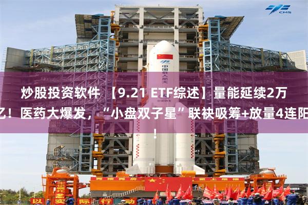 炒股投资软件 【9.21 ETF综述】量能延续2万亿！医药大爆发，“小盘双子星”联袂吸筹+放量4连阳！