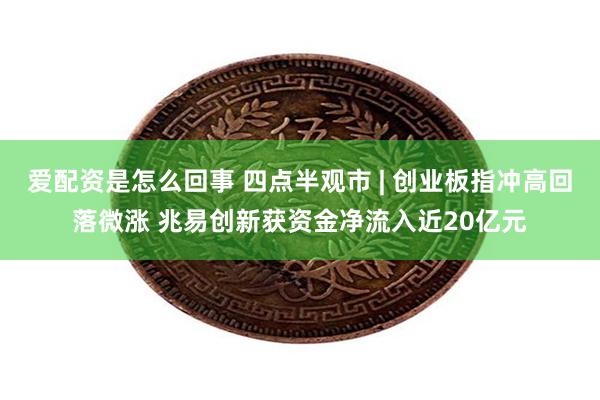 爱配资是怎么回事 四点半观市 | 创业板指冲高回落微涨 兆易创新获资金净流入近20亿元