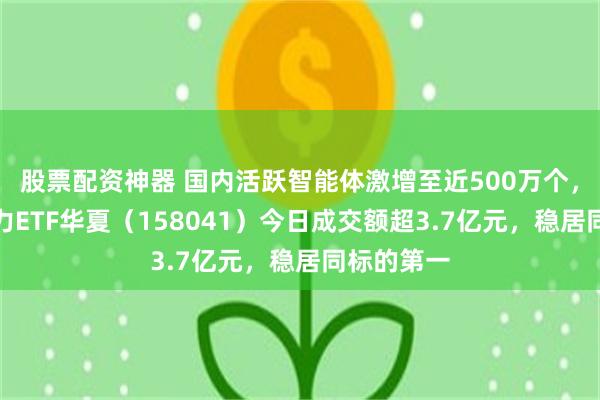 股票配资神器 国内活跃智能体激增至近500万个，创业板算力ETF华夏（158041）今日成交额超3.7亿元，稳居同标的第一