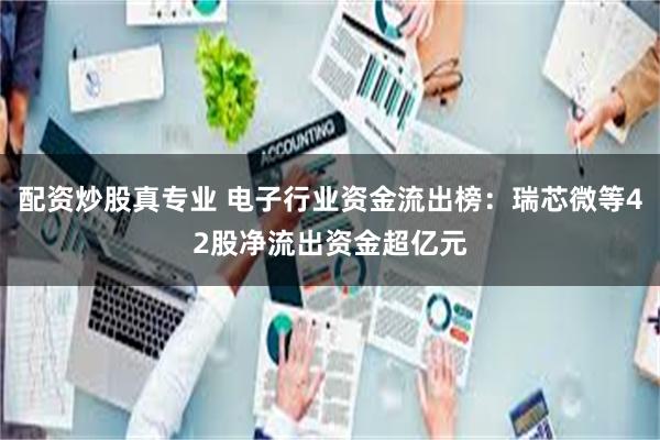 配资炒股真专业 电子行业资金流出榜：瑞芯微等42股净流出资金超亿元