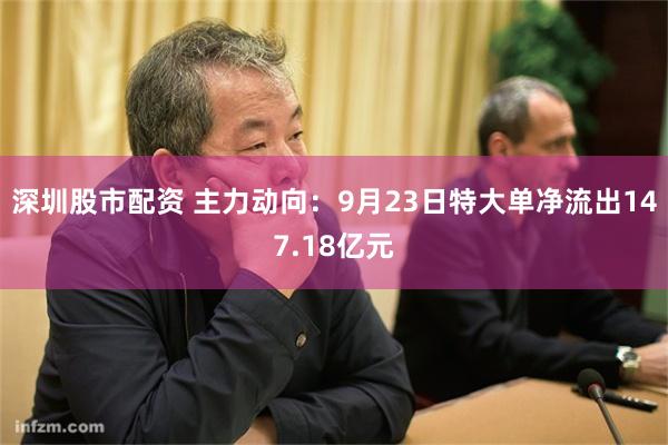 深圳股市配资 主力动向：9月23日特大单净流出147.18亿元