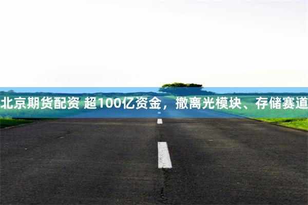 北京期货配资 超100亿资金，撤离光模块、存储赛道
