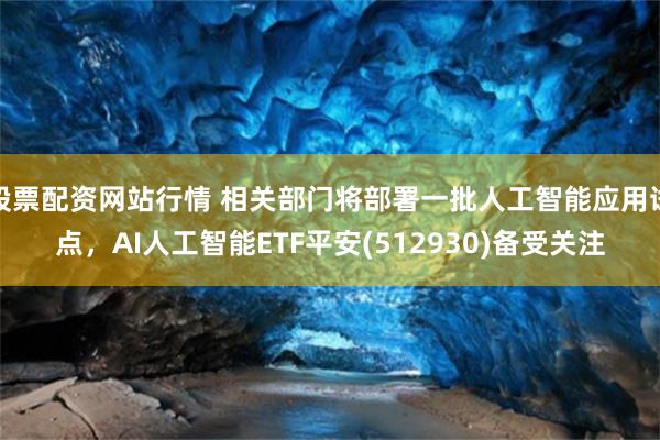 股票配资网站行情 相关部门将部署一批人工智能应用试点，AI人工智能ETF平安(512930)备受关注