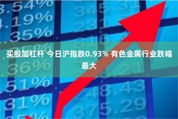 买股加杠杆 今日沪指跌0.93% 有色金属行业跌幅最大