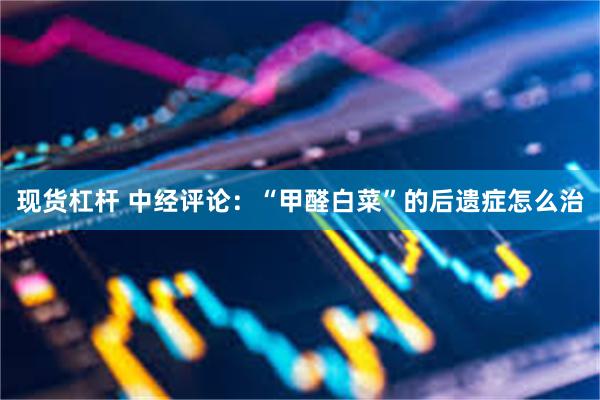 现货杠杆 中经评论：“甲醛白菜”的后遗症怎么治