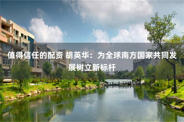 值得信任的配资 胡英华:为全球南方国家共同发展树立新标杆