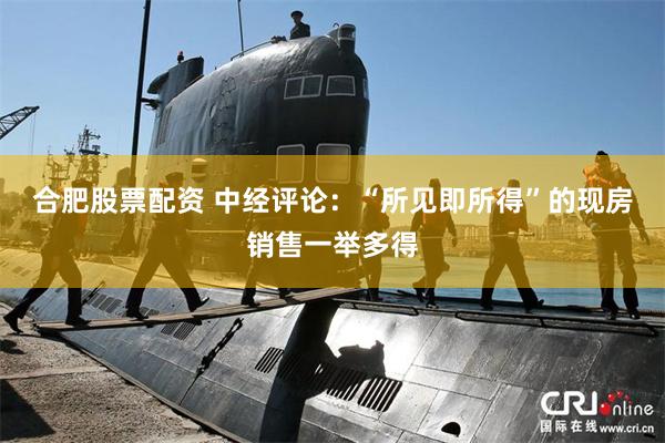 合肥股票配资 中经评论：“所见即所得”的现房销售一举多得