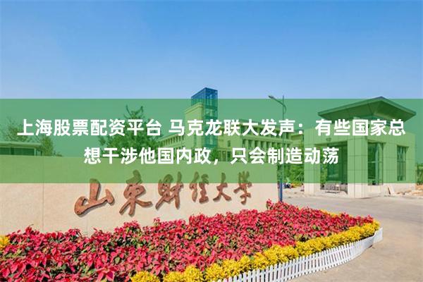 上海股票配资平台 马克龙联大发声：有些国家总想干涉他国内政，只会制造动荡