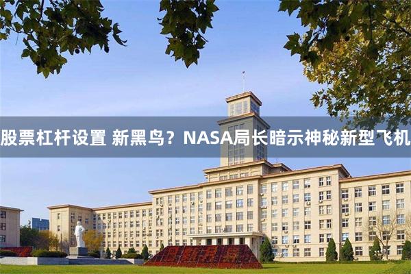 股票杠杆设置 新黑鸟?NASA局长暗示神秘新型飞机
