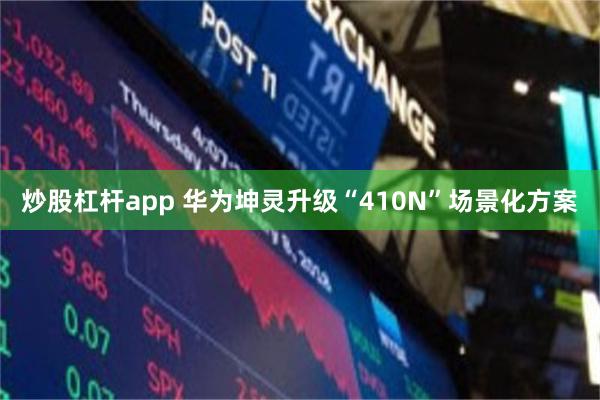 炒股杠杆app 华为坤灵升级“410N”场景化方案