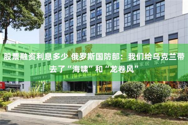 股票融资利息多少 俄罗斯国防部：我们给乌克兰带去了“海啸”和“龙卷风”