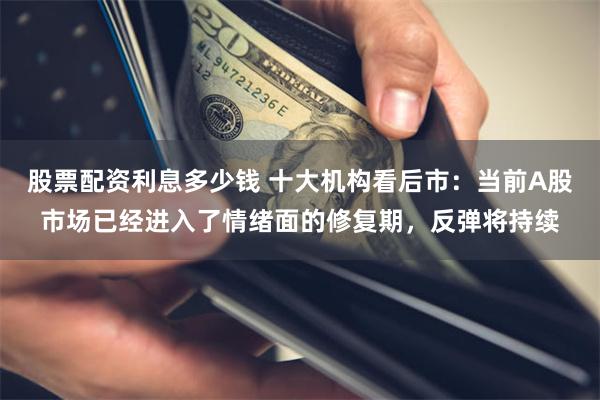 股票配资利息多少钱 十大机构看后市：当前A股市场已经进入了情绪面的修复期，反弹将持续