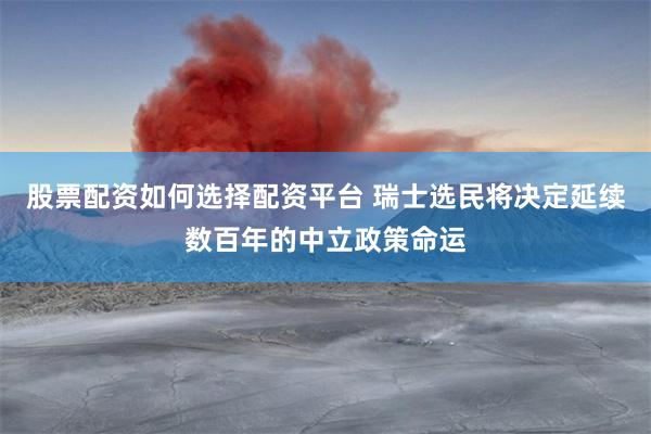 股票配资如何选择配资平台 瑞士选民将决定延续数百年的中立政策命运