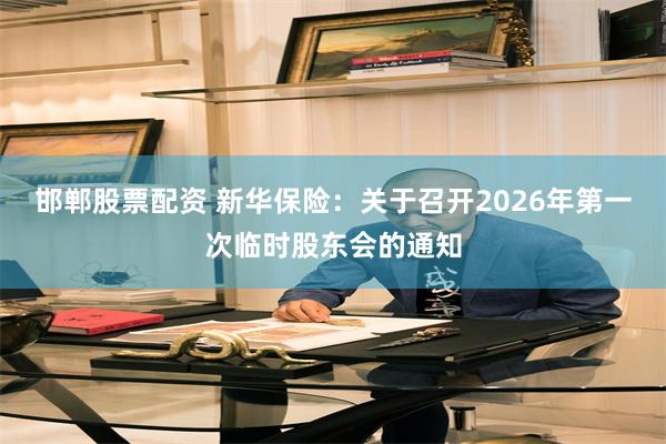 邯郸股票配资 新华保险：关于召开2026年第一次临时股东会的通知