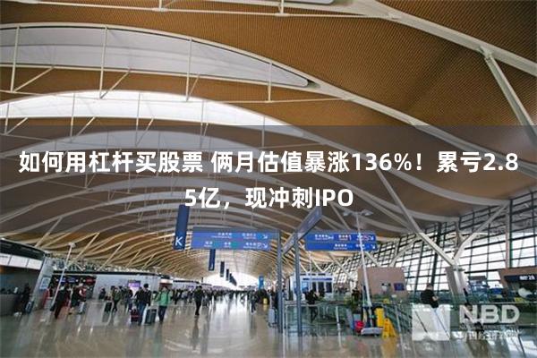 如何用杠杆买股票 俩月估值暴涨136%！累亏2.85亿，现冲刺IPO