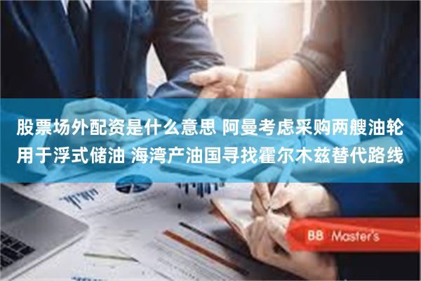股票场外配资是什么意思 阿曼考虑采购两艘油轮用于浮式储油 海湾产油国寻找霍尔木兹替代路线