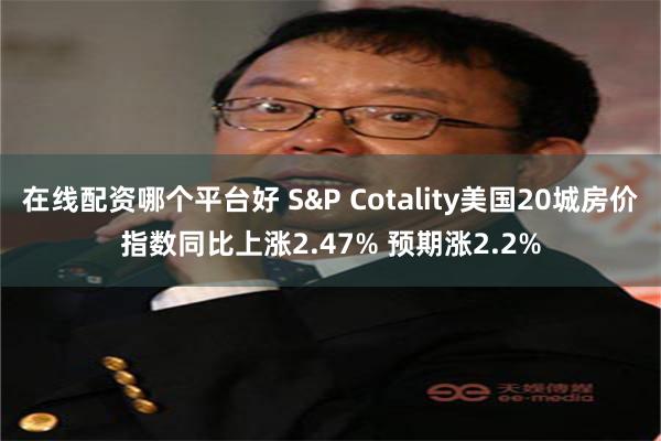 在线配资哪个平台好 S&P Cotality美国20城房价指数同比上涨2.47% 预期涨2.2%
