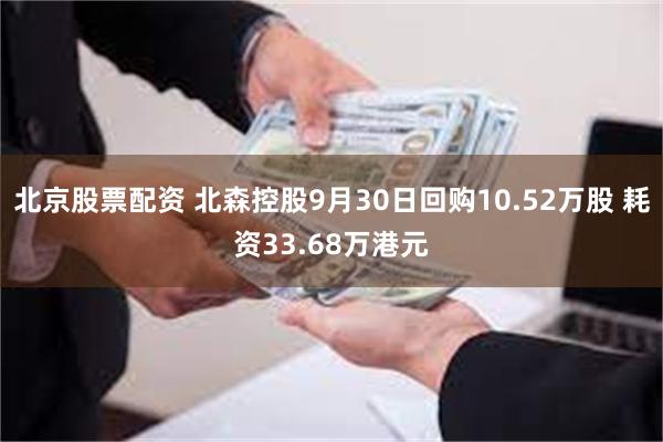北京股票配资 北森控股9月30日回购10.52万股 耗资33.68万港元