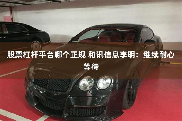 股票杠杆平台哪个正规 和讯信息李明：继续耐心等待