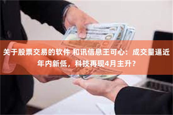关于股票交易的软件 和讯信息王可心：成交量逼近年内新低，科技再现4月主升？