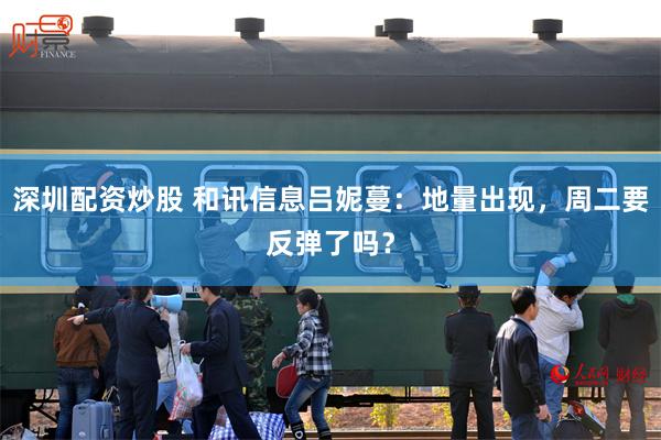 深圳配资炒股 和讯信息吕妮蔓：地量出现，周二要反弹了吗？