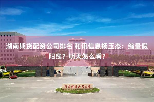 湖南期货配资公司排名 和讯信息杨玉杰：缩量假阳线？明天怎么看？
