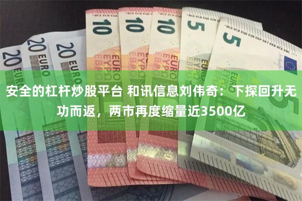 安全的杠杆炒股平台 和讯信息刘伟奇：下探回升无功而返，两市再度缩量近3500亿