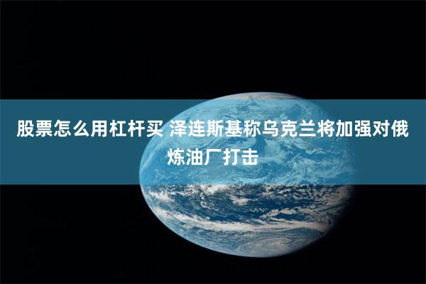 股票怎么用杠杆买 泽连斯基称乌克兰将加强对俄炼油厂打击