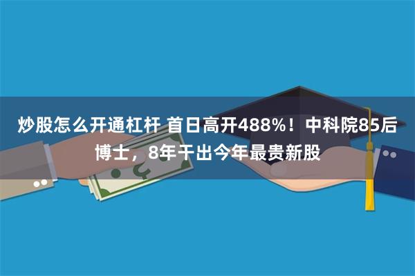 炒股怎么开通杠杆 首日高开488%！中科院85后博士，8年干出今年最贵新股