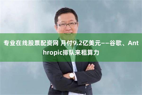 专业在线股票配资网 月付9.2亿美元——谷歌、Anthropic排队来租算力