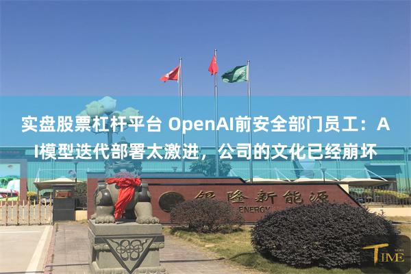 实盘股票杠杆平台 OpenAI前安全部门员工：AI模型迭代部署太激进，公司的文化已经崩坏