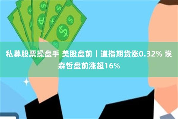 私募股票操盘手 美股盘前丨道指期货涨0.32% 埃森哲盘前涨超16%
