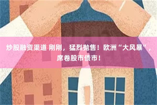炒股融资渠道 刚刚，猛烈抛售！欧洲“大风暴”，席卷股市债市！