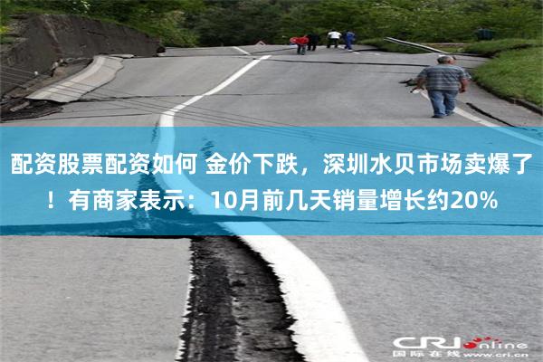 配资股票配资如何 金价下跌,深圳水贝市场卖爆了!有商家表示:10月前几天销量增长约20%