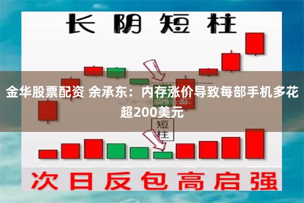 金华股票配资 余承东：内存涨价导致每部手机多花超200美元