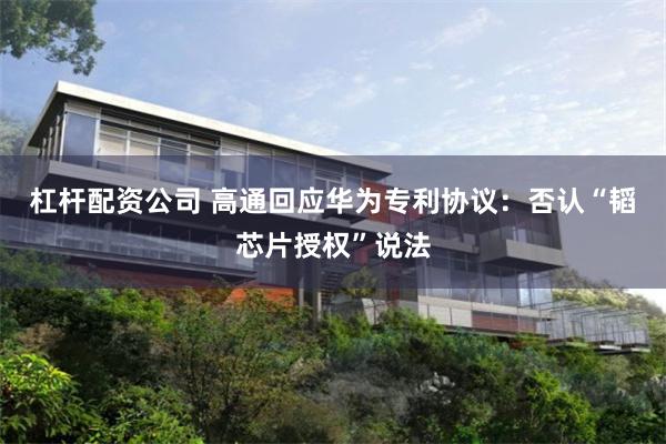 杠杆配资公司 高通回应华为专利协议:否认“韬芯片授权”说法