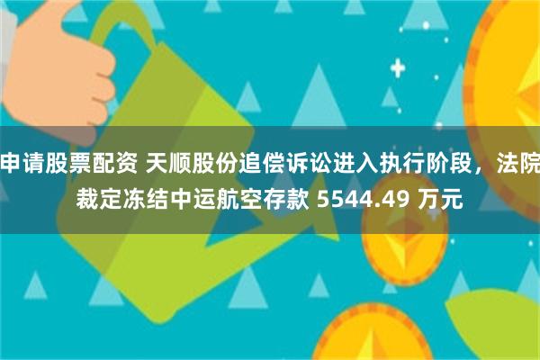 申请股票配资 天顺股份追偿诉讼进入执行阶段，法院裁定冻结中运航空存款 5544.49 万元