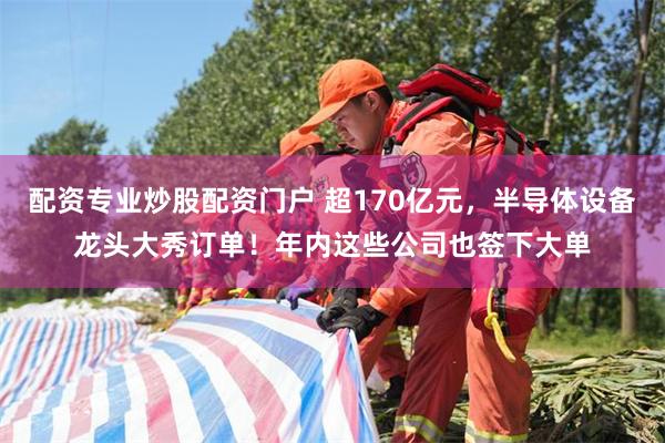 配资专业炒股配资门户 超170亿元,半导体设备龙头大秀订单!年内这些公司也签下大单