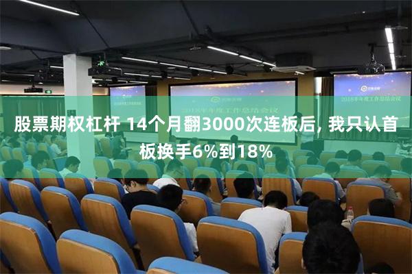 股票期权杠杆 14个月翻3000次连板后, 我只认首板换手6%到18%