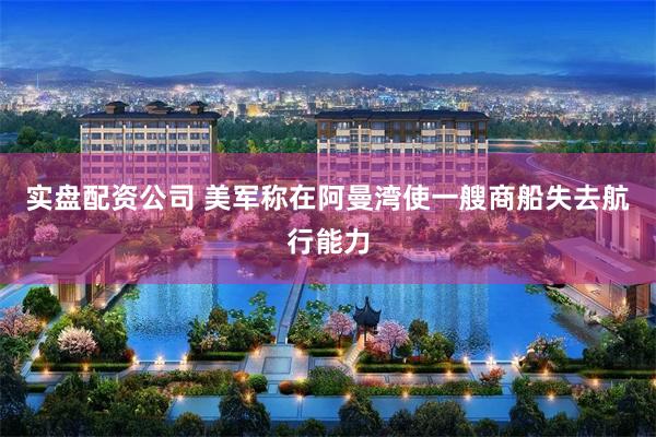 实盘配资公司 美军称在阿曼湾使一艘商船失去航行能力