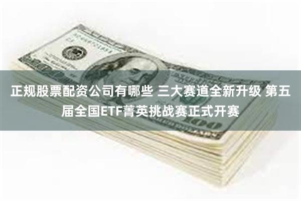 正规股票配资公司有哪些 三大赛道全新升级 第五届全国ETF菁英挑战赛正式开赛
