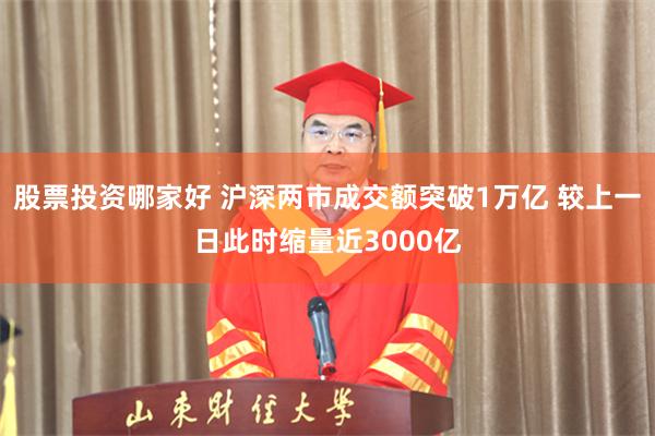 股票投资哪家好 沪深两市成交额突破1万亿 较上一日此时缩量近3000亿