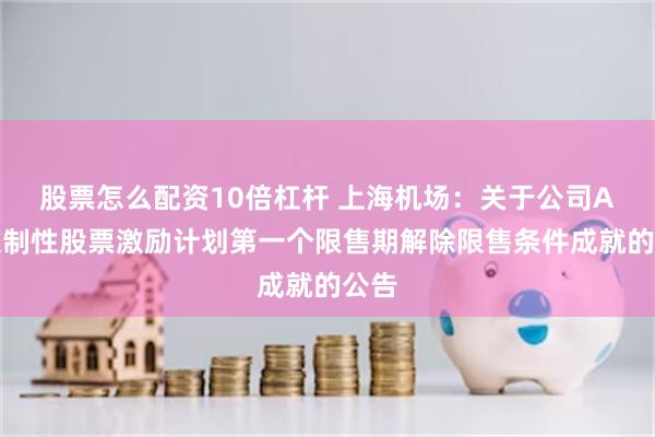 股票怎么配资10倍杠杆 上海机场：关于公司A股限制性股票激励计划第一个限售期解除限售条件成就的公告