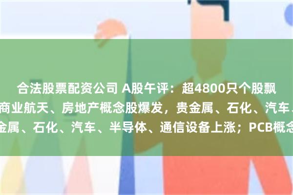合法股票配资公司 A股午评：超4800只个股飘红，三大指数集体收涨；商业航天、房地产概念股爆发，贵金属、石化、汽车、半导体、通信设备上涨；PCB概念股走低