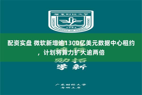 配资实盘 微软新增逾1300亿美元数据中心租约，计划将算力扩大逾两倍
