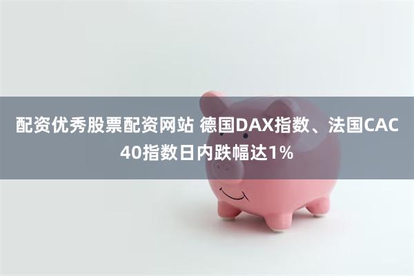 配资优秀股票配资网站 德国DAX指数、法国CAC40指数日内跌幅达1%