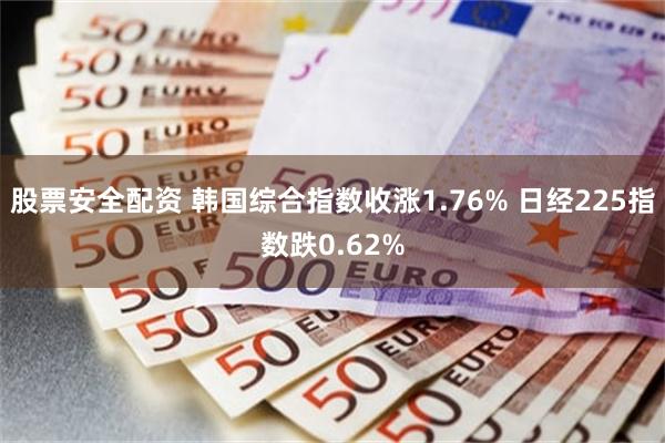 股票安全配资 韩国综合指数收涨1.76% 日经225指数跌0.62%
