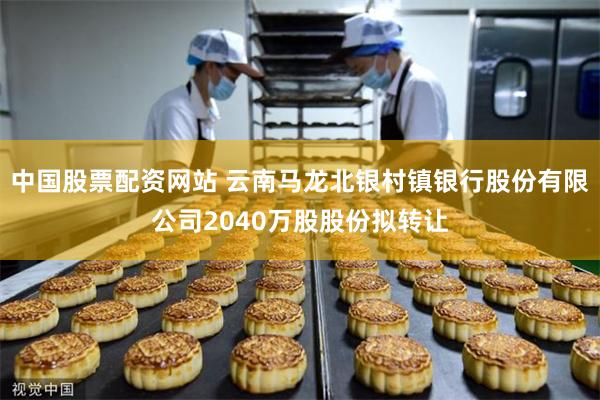 中国股票配资网站 云南马龙北银村镇银行股份有限公司2040万股股份拟转让