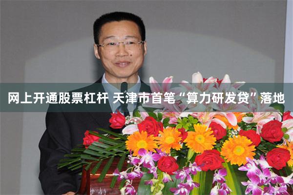 网上开通股票杠杆 天津市首笔“算力研发贷”落地