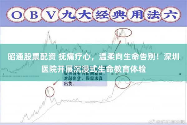 昭通股票配资 抚痛疗心，温柔向生命告别！深圳医院开展沉浸式生命教育体验